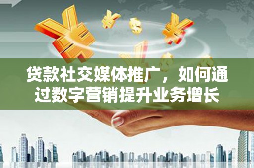 黔东南贷款社交媒体推广，如何通过数字营销提升业务增长