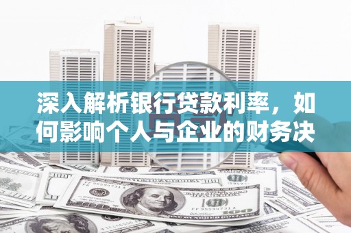 黔东南深入解析银行贷款利率，如何影响个人与企业的财务决策