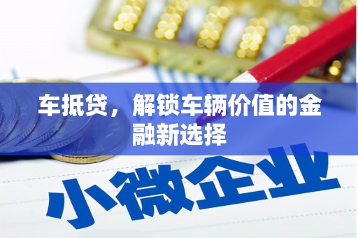 黔东南车抵贷，解锁车辆价值的金融新选择