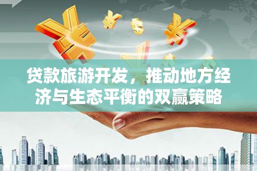 黔东南贷款旅游开发，推动地方经济与生态平衡的双赢策略