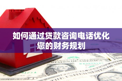 黔东南如何通过贷款咨询电话优化您的财务规划