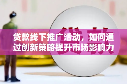 黔东南贷款线下推广活动，如何通过创新策略提升市场影响力