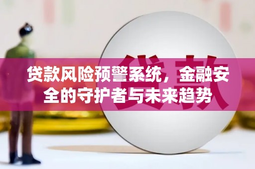 黔东南贷款风险预警系统，金融安全的守护者与未来趋势