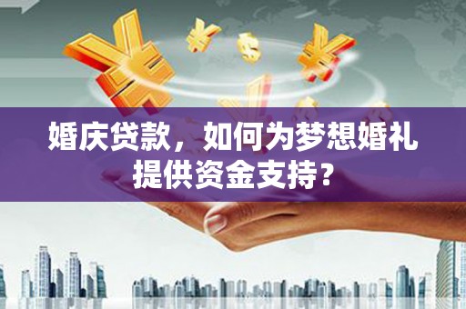 黔东南婚庆贷款，如何为梦想婚礼提供资金支持？