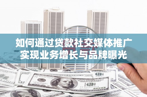黔东南如何通过贷款社交媒体推广实现业务增长与品牌曝光