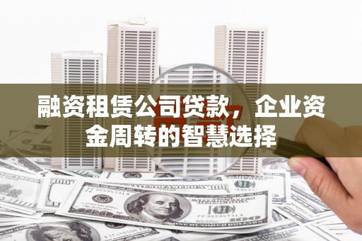 黔东南融资租赁公司贷款，企业资金周转的智慧选择