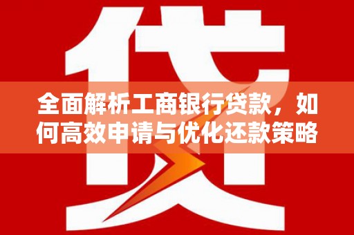 黔东南全面解析工商银行贷款，如何高效申请与优化还款策略