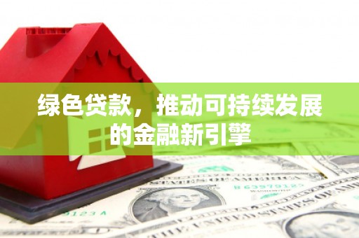 黔东南绿色贷款，推动可持续发展的金融新引擎