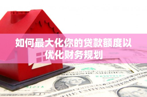 黔东南如何最大化你的贷款额度以优化财务规划