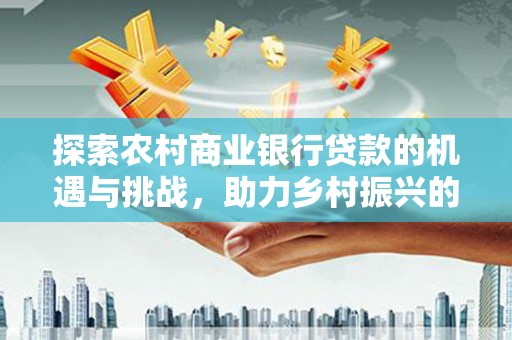 黔东南探索农村商业银行贷款的机遇与挑战，助力乡村振兴的金融引擎