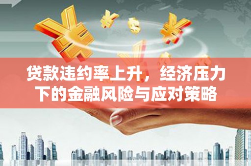 黔东南贷款违约率上升，经济压力下的金融风险与应对策略