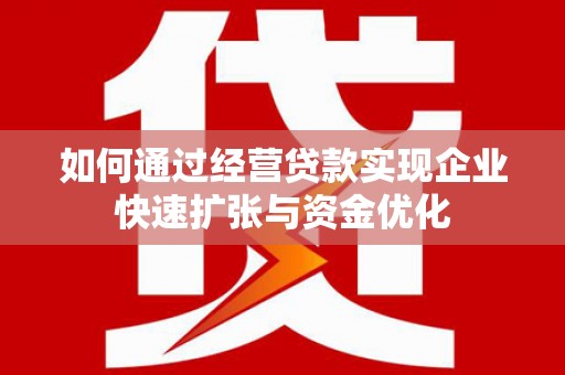 黔东南如何通过经营贷款实现企业快速扩张与资金优化