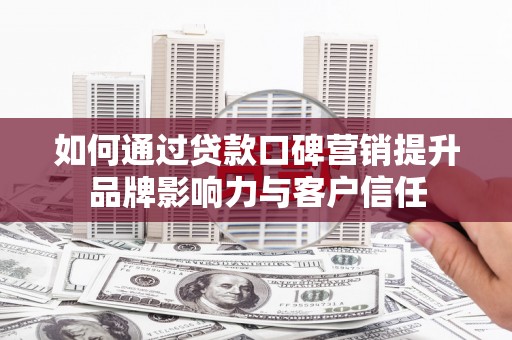 黔东南如何通过贷款口碑营销提升品牌影响力与客户信任