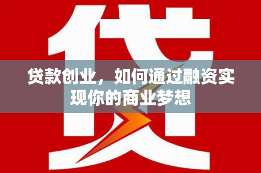 黔东南贷款创业，如何通过融资实现你的商业梦想