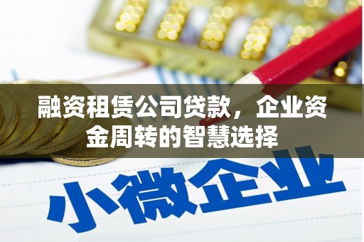 黔东南融资租赁公司贷款，企业资金周转的智慧选择
