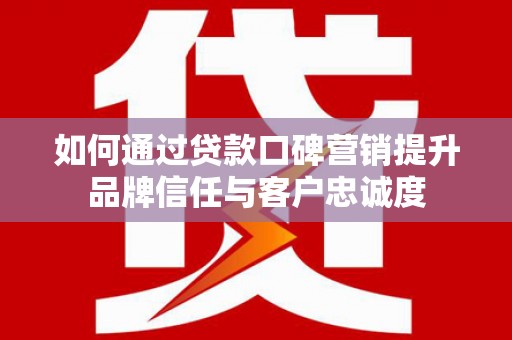 黔东南如何通过贷款口碑营销提升品牌信任与客户忠诚度