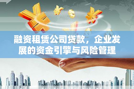 黔东南融资租赁公司贷款，企业发展的资金引擎与风险管理