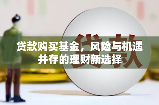 黔东南贷款购买基金，风险与机遇并存的理财新选择