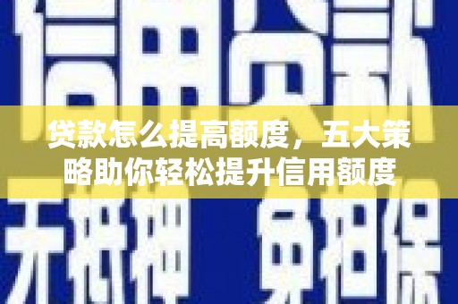 黔东南贷款怎么提高额度，五大策略助你轻松提升信用额度