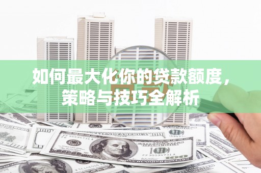 黔东南如何最大化你的贷款额度，策略与技巧全解析