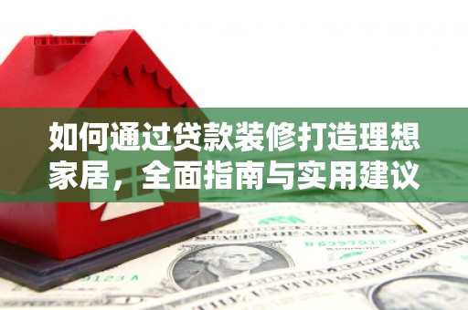 黔东南如何通过贷款装修打造理想家居，全面指南与实用建议