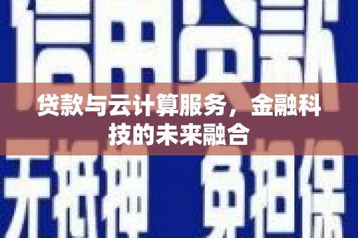黔东南贷款与云计算服务，金融科技的未来融合