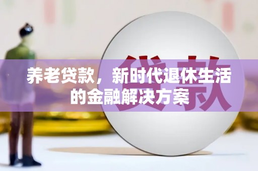黔东南养老贷款，新时代退休生活的金融解决方案