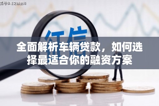 黔东南全面解析车辆贷款，如何选择最适合你的融资方案