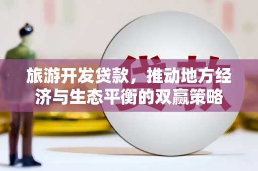 黔东南旅游开发贷款，推动地方经济与生态平衡的双赢策略