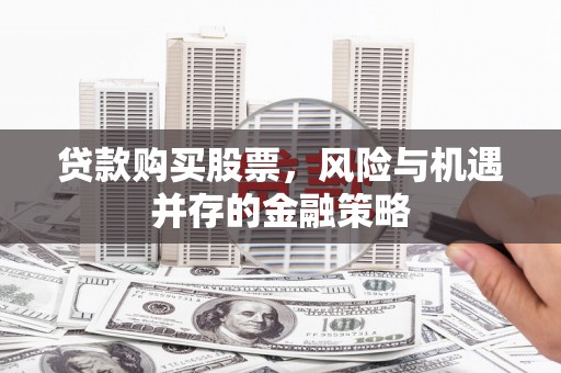 黔东南贷款购买股票，风险与机遇并存的金融策略