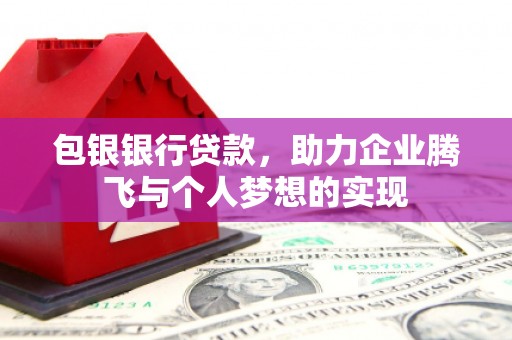 黔东南包银银行贷款，助力企业腾飞与个人梦想的实现