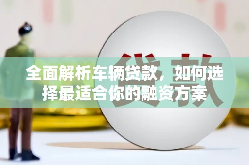 黔东南全面解析车辆贷款，如何选择最适合你的融资方案