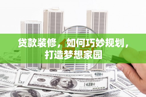 黔东南贷款装修，如何巧妙规划，打造梦想家园