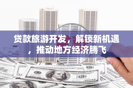 黔东南贷款旅游开发，解锁新机遇，推动地方经济腾飞