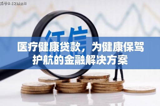 黔东南医疗健康贷款，为健康保驾护航的金融解决方案