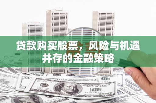 黔东南贷款购买股票，风险与机遇并存的金融策略