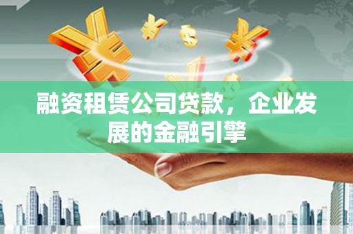 黔东南融资租赁公司贷款，企业发展的金融引擎