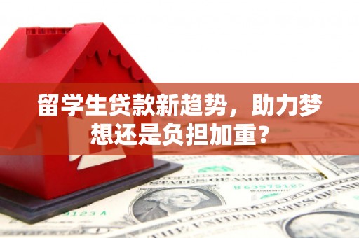 黔东南留学生贷款新趋势，助力梦想还是负担加重？