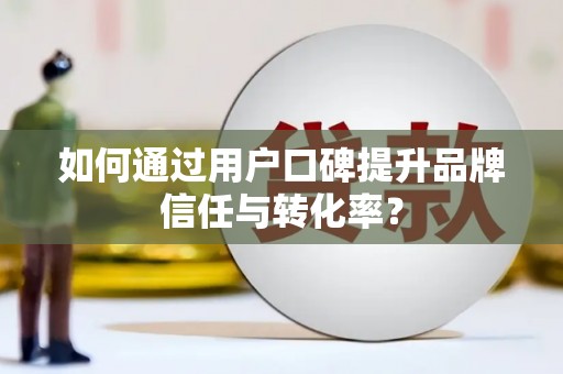 黔东南如何通过用户口碑提升品牌信任与转化率？