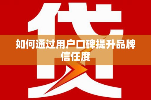 黔东南如何通过用户口碑提升品牌信任度