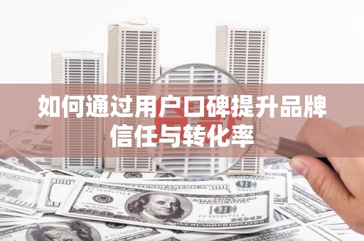 黔东南如何通过用户口碑提升品牌信任与转化率