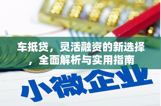 黔东南车抵贷，灵活融资的新选择，全面解析与实用指南