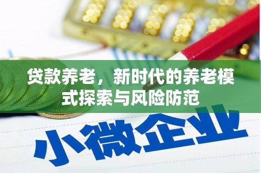 黔东南贷款养老，新时代的养老模式探索与风险防范