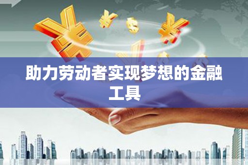 黔东南助力劳动者实现梦想的金融工具