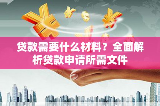 黔东南贷款需要什么材料？全面解析贷款申请所需文件