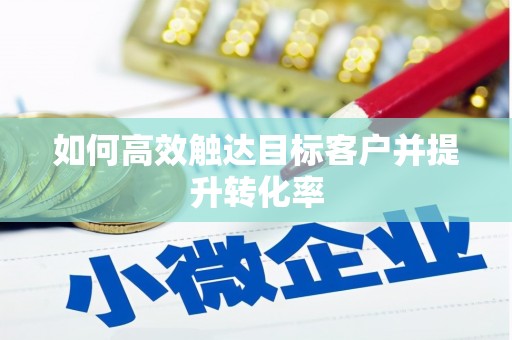 黔东南如何高效触达目标客户并提升转化率