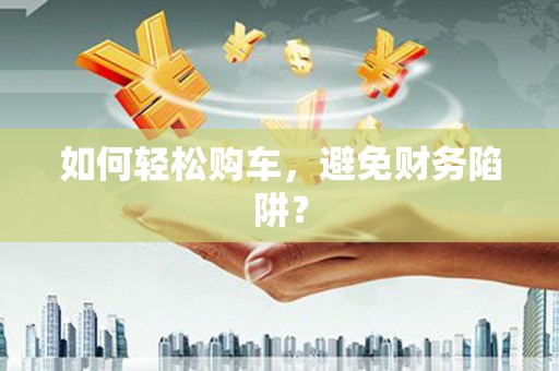 黔东南如何轻松购车，避免财务陷阱？