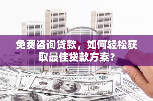 黔东南免费咨询贷款，如何轻松获取最佳贷款方案？