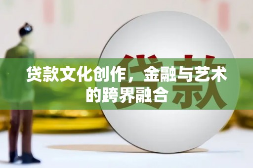 黔东南贷款文化创作，金融与艺术的跨界融合