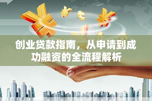 黔东南创业贷款指南，从申请到成功融资的全流程解析